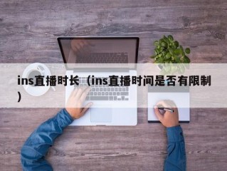 ins直播时长（ins直播时间是否有限制）
