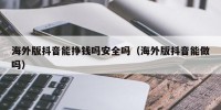 海外版抖音能挣钱吗安全吗（海外版抖音能做吗）
