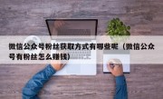 微信公众号粉丝获取方式有哪些呢（微信公众号有粉丝怎么赚钱）