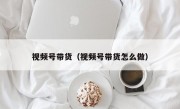 视频号带货（视频号带货怎么做）