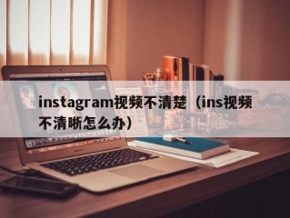 instagram视频不清楚（ins视频不清晰怎么办）