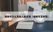 视频号怎么赞别人的点赞（视频号怎样赞）