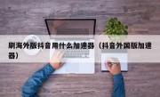 刷海外版抖音用什么加速器（抖音外国版加速器）