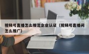 视频号直播怎么推流企业认证（视频号直播间怎么推广）