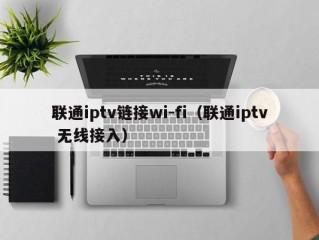 联通iptv链接wi-fi（联通iptv 无线接入）