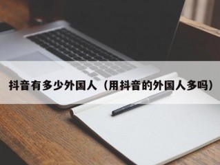 抖音有多少外国人（用抖音的外国人多吗）