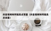 抖音视频如何提高点赞量（抖音视频如何提高点击量）
