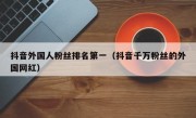 抖音外国人粉丝排名第一（抖音千万粉丝的外国网红）
