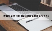 视频号关注上限（视频号最多关注多少个人）