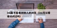 ins能不能看到别人的浏览（ins可以看谁访问过吗）