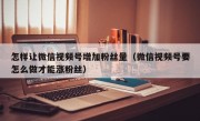 怎样让微信视频号增加粉丝量（微信视频号要怎么做才能涨粉丝）
