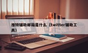 推特辅助邮箱是什么（twitter辅助工具）