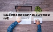 抖音点赞是真的还是假的?（抖音点赞是真实的吗）