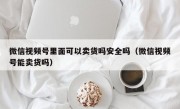 微信视频号里面可以卖货吗安全吗（微信视频号能卖货吗）