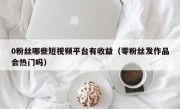 0粉丝哪些短视频平台有收益（零粉丝发作品会热门吗）