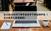 云小店24小时下单平台快手下单在线平台（云小店怎么申请退款）