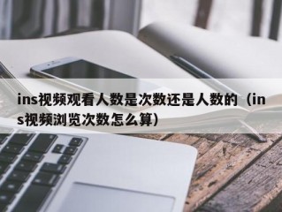 ins视频观看人数是次数还是人数的（ins视频浏览次数怎么算）