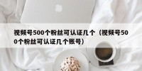 视频号500个粉丝可认证几个（视频号500个粉丝可认证几个账号）