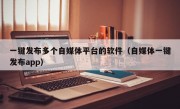 一键发布多个自媒体平台的软件（自媒体一键发布app）