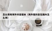 怎么使用海外抖音版本（海外版抖音在国内怎么用）