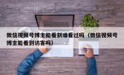 微信视频号博主能看到谁看过吗（微信视频号博主能看到访客吗）