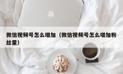 微信视频号怎么增加（微信视频号怎么增加粉丝量）