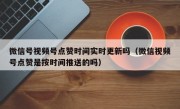 微信号视频号点赞时间实时更新吗（微信视频号点赞是按时间推送的吗）