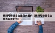 视频号粉丝含金量怎么看的（视频号粉丝含金量怎么看的到）