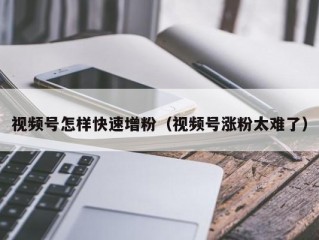 视频号怎样快速增粉（视频号涨粉太难了）