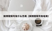 微博视频号有什么作用（微博视频号有啥用）