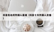抖音出名的外国人是谁（抖音十大外国人主播）