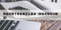 微信点赞下单业务怎么取消（微信点赞可以取消）