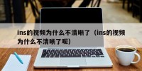 ins的视频为什么不清晰了（ins的视频为什么不清晰了呢）