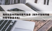 海外抖音如何操作账号登录（海外抖音如何操作账号登录手机）
