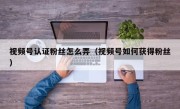视频号认证粉丝怎么弄（视频号如何获得粉丝）