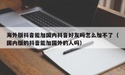海外版抖音能加国内抖音好友吗怎么加不了（国内版的抖音能加国外的人吗）