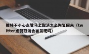 推特不小心点赞马上取消怎么恢复回来（twitter点赞取消会被发现吗）