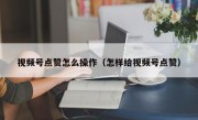 视频号点赞怎么操作（怎样给视频号点赞）
