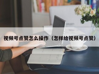视频号点赞怎么操作（怎样给视频号点赞）