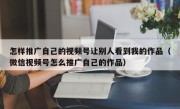 怎样推广自己的视频号让别人看到我的作品（微信视频号怎么推广自己的作品）