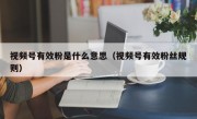 视频号有效粉是什么意思（视频号有效粉丝规则）