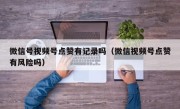 微信号视频号点赞有记录吗（微信视频号点赞有风险吗）