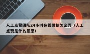 人工点赞团队24小时在线微信怎么弄（人工点赞是什么意思）