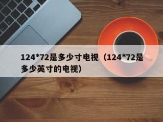 124*72是多少寸电视（124*72是多少英寸的电视）