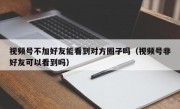 视频号不加好友能看到对方圈子吗（视频号非好友可以看到吗）