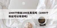 1000个粉丝100元真实吗（1000个粉丝可以带货吗）