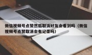 微信视频号点赞然后取消好友会看到吗（微信视频号点赞取消会有记录吗）