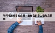 如何增加抖音的点赞（怎样在抖音上增加点赞量）