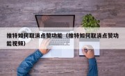 推特如何取消点赞功能（推特如何取消点赞功能视频）