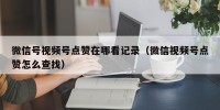 微信号视频号点赞在哪看记录（微信视频号点赞怎么查找）